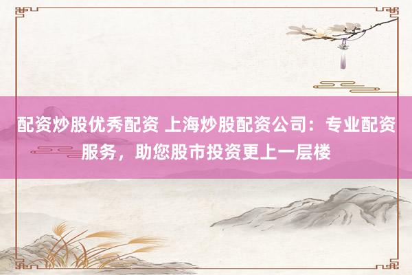 配资炒股优秀配资 上海炒股配资公司：专业配资服务，助您股市投资更上一层楼