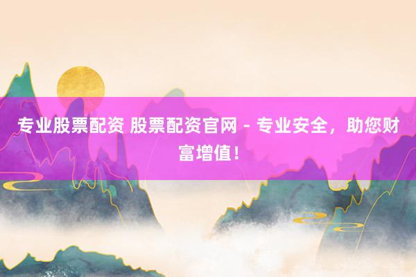 专业股票配资 股票配资官网 - 专业安全，助您财富增值！