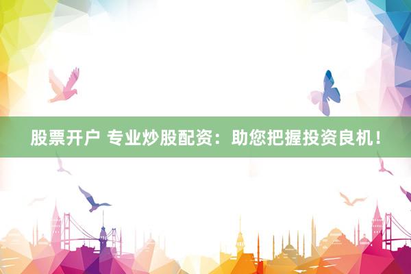 股票开户 专业炒股配资：助您把握投资良机！