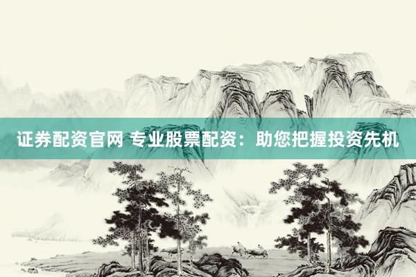 证券配资官网 专业股票配资：助您把握投资先机