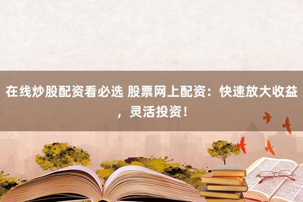 在线炒股配资看必选 股票网上配资：快速放大收益，灵活投资！