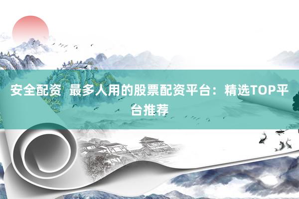 安全配资  最多人用的股票配资平台:精选TOP平台推荐