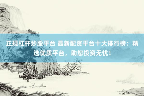 正规杠杆炒股平台 最新配资平台十大排行榜:精选优质平台,助您投资无忧!
