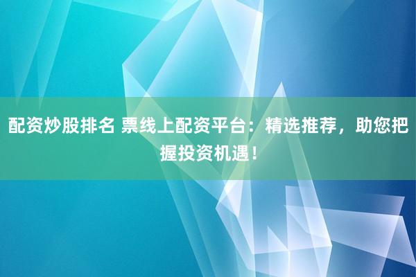 配资炒股排名 票线上配资平台：精选推荐，助您把握投资机遇！