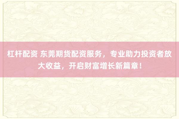 杠杆配资 东莞期货配资服务,专业助力投资者放大收益,开启财富增长新篇章!