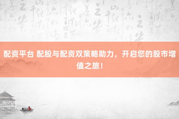 配资平台 配股与配资双策略助力,开启您的股市增值之旅!
