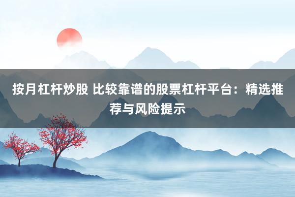 按月杠杆炒股 比较靠谱的股票杠杆平台:精选推荐与风险提示
