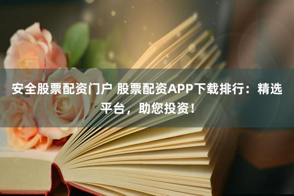 安全股票配资门户 股票配资APP下载排行:精选平台,助您投资!