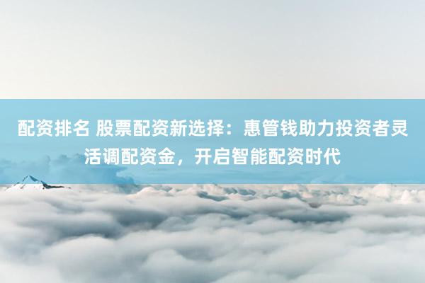 配资排名 股票配资新选择：惠管钱助力投资者灵活调配资金，开启智能配资时代