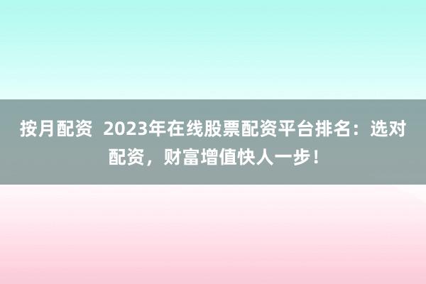 按月配资  2023年在线股票配资平台排名:选对配资,财富增值快人一步!
