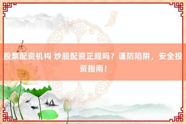 股票配资机构 炒股配资正规吗?谨防陷阱,安全投资指南!