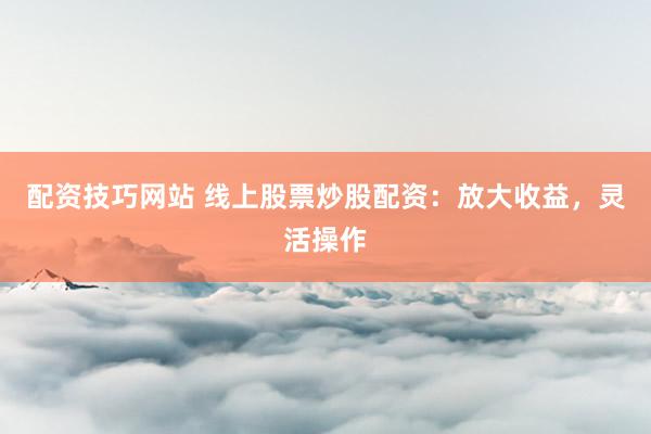 配资技巧网站 线上股票炒股配资:放大收益,灵活操作
