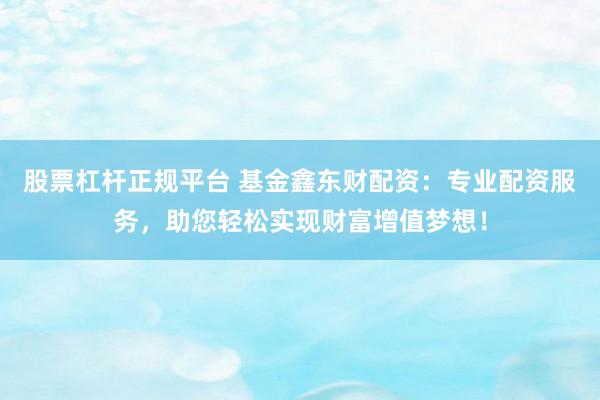 股票杠杆正规平台 基金鑫东财配资:专业配资服务,助您轻松实现财富增值梦想!