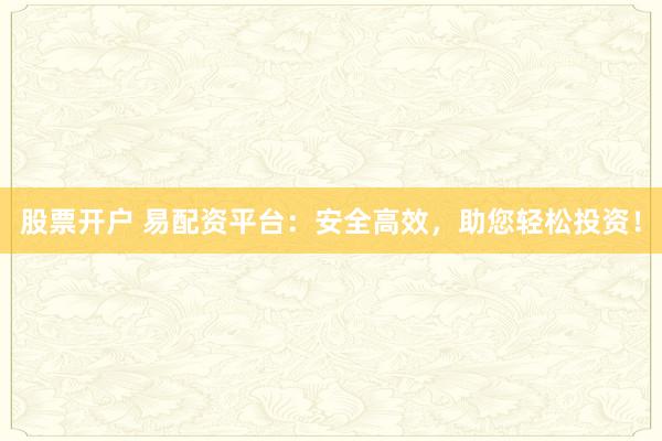 股票开户 易配资平台:安全高效,助您轻松投资!