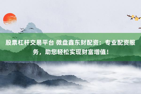 股票杠杆交易平台 微盘鑫东财配资：专业配资服务，助您轻松实现财富增值！