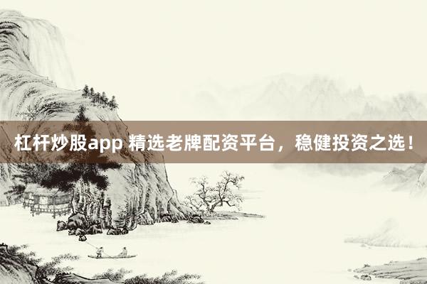 杠杆炒股app 精选老牌配资平台,稳健投资之选!
