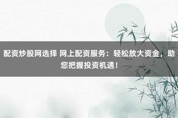 配资炒股网选择 网上配资服务:轻松放大资金,助您把握投资机遇!