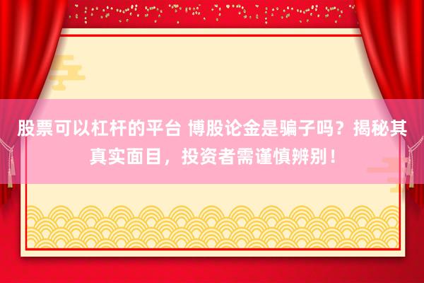 股票可以杠杆的平台 博股论金是骗子吗?揭秘其真实面目,投资者需谨慎辨别!