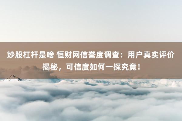 炒股杠杆是啥 恒财网信誉度调查:用户真实评价揭秘,可信度如何一探究竟!