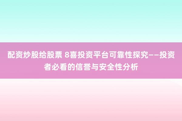 配资炒股给股票 8喜投资平台可靠性探究——投资者必看的信誉与安全性分析