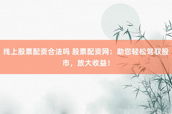 线上股票配资合法吗 股票配资网:助您轻松驾驭股市,放大收益!