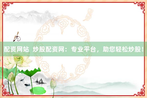 配资网站 炒股配资网:专业平台,助您轻松炒股!