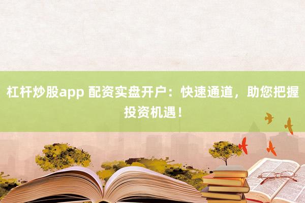 杠杆炒股app 配资实盘开户:快速通道,助您把握投资机遇!