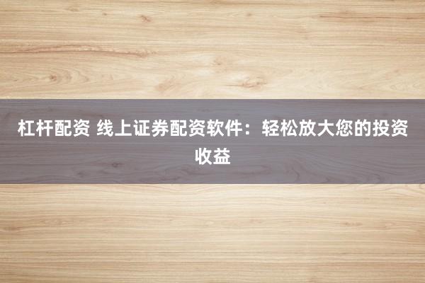 杠杆配资 线上证券配资软件:轻松放大您的投资收益