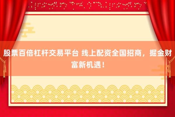 股票百倍杠杆交易平台 线上配资全国招商，掘金财富新机遇！