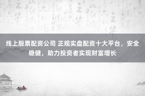 线上股票配资公司 正规实盘配资十大平台，安全稳健，助力投资者实现财富增长