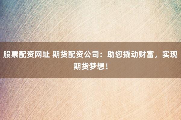 股票配资网址 期货配资公司:助您撬动财富,实现期货梦想!