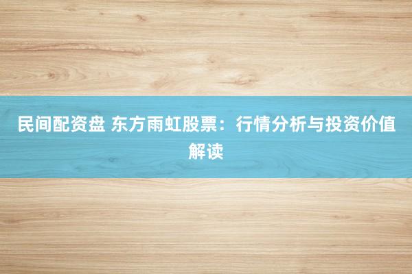 民间配资盘 东方雨虹股票:行情分析与投资价值解读