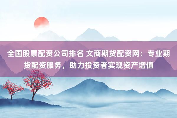 全国股票配资公司排名 文商期货配资网:专业期货配资服务,助力投资者实现资产增值