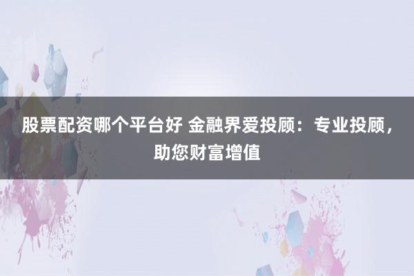 股票配资哪个平台好 金融界爱投顾:专业投顾,助您财富增值