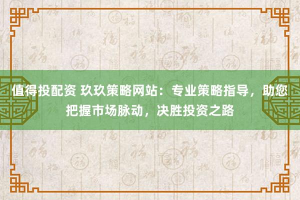值得投配资 玖玖策略网站:专业策略指导,助您把握市场脉动,决胜投资之路