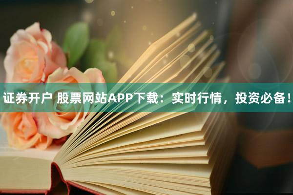 证券开户 股票网站APP下载:实时行情,投资必备!