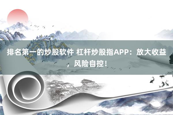 排名第一的炒股软件 杠杆炒股指APP:放大收益,风险自控!