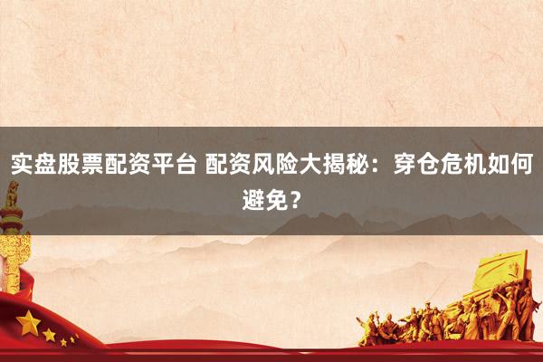 实盘股票配资平台 配资风险大揭秘：穿仓危机如何避免？