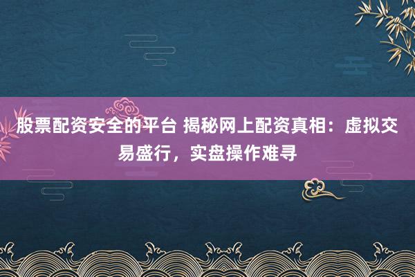 股票配资安全的平台 揭秘网上配资真相:虚拟交易盛行,实盘操作难寻