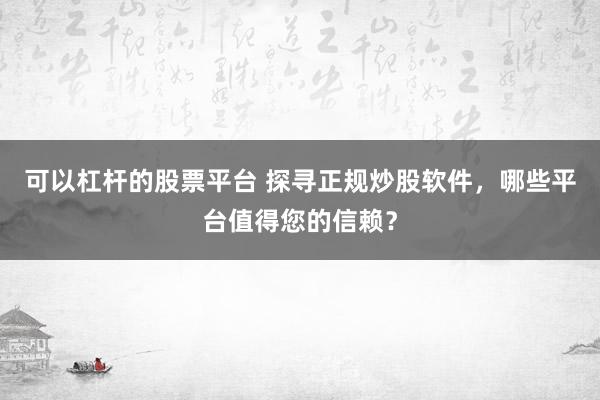 可以杠杆的股票平台 探寻正规炒股软件,哪些平台值得您的信赖?