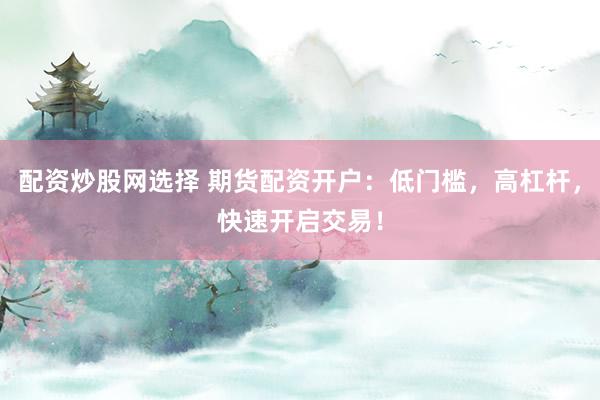 配资炒股网选择 期货配资开户：低门槛，高杠杆，快速开启交易！