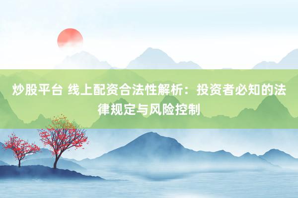 炒股平台 线上配资合法性解析:投资者必知的法律规定与风险控制