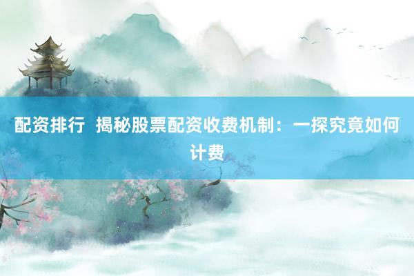 配资排行 揭秘股票配资收费机制:一探究竟如何计费