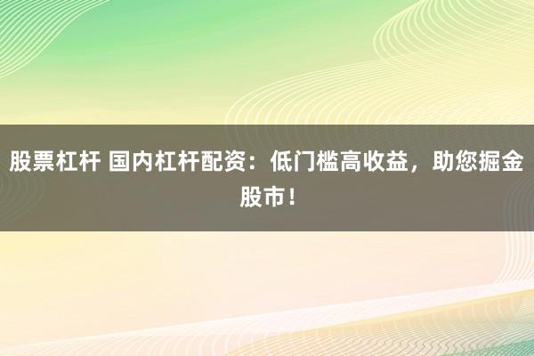 股票杠杆 国内杠杆配资:低门槛高收益,助您掘金股市!