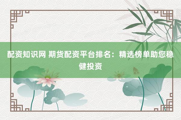 配资知识网 期货配资平台排名：精选榜单助您稳健投资