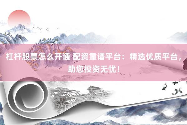 杠杆股票怎么开通 配资靠谱平台：精选优质平台，助您投资无忧！