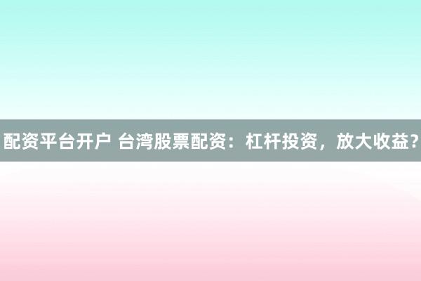 配资平台开户 台湾股票配资:杠杆投资,放大收益?