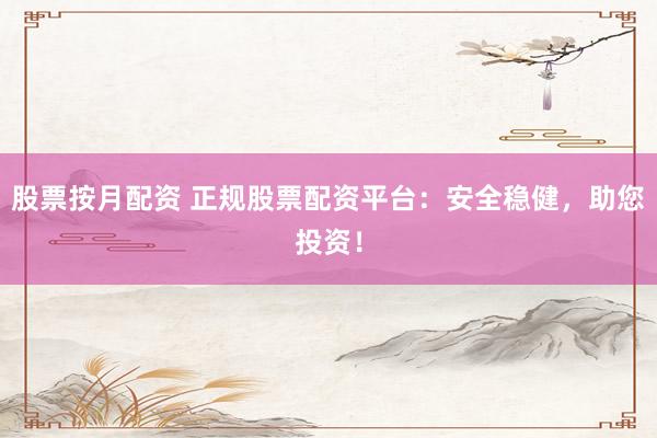 股票按月配资 正规股票配资平台：安全稳健，助您投资！