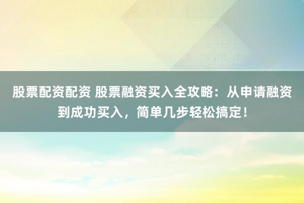 股票配资配资 股票融资买入全攻略：从申请融资到成功买入，简单几步轻松搞定！
