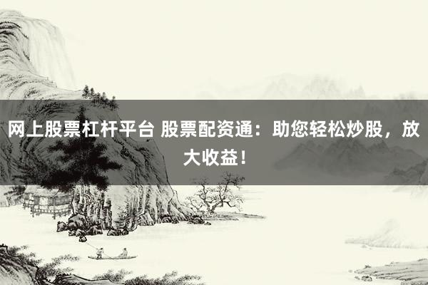 网上股票杠杆平台 股票配资通：助您轻松炒股，放大收益！